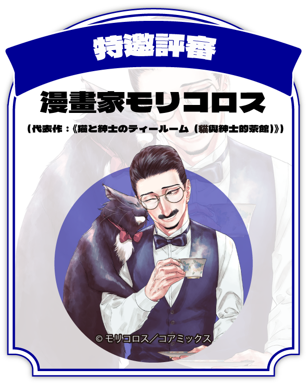 特邀評審：漫畫家モリコロス（代表作：《猫と紳士のティールーム（貓與紳士的茶館）》）